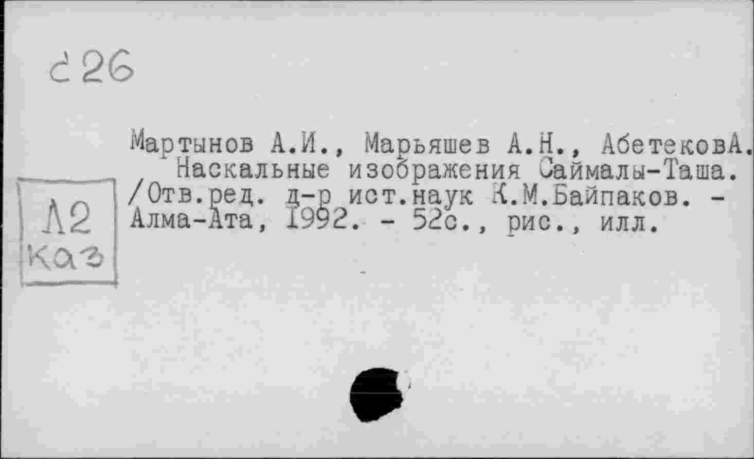 ﻿d26
Л2 ка-а
Мартынов А.И., Марьяшев А.Н., АбетековА.
Наскальные изображения Саймалы-Таша.
/Отв.ред. д-р ист.наук К.М.Байпаков. -Алма-Ата, 1992. - 52с., рис., илл.